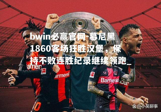 bwin必赢官网-慕尼黑1860客场狂胜汉堡，保持不败连胜纪录继续领跑_