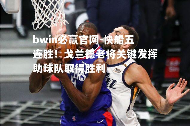 bwin必赢官网-快船五连胜！戈兰德老将关键发挥助球队取得胜利