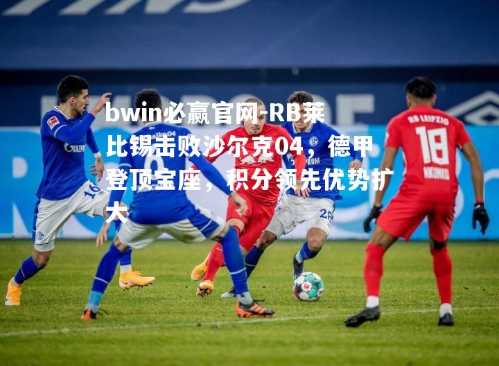 bwin必赢官网-RB莱比锡击败沙尔克04，德甲登顶宝座，积分领先优势扩大