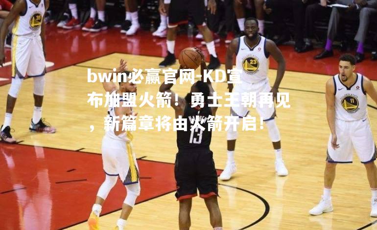 KD宣布加盟火箭！勇士王朝再见，新篇章将由火箭开启！