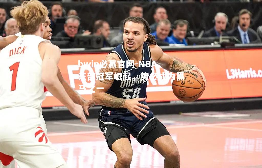 NBA东部冠军崛起，势必成为黑马之一