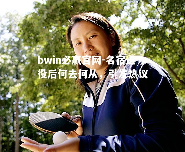 bwin必赢官网-名宿退役后何去何从，引发热议