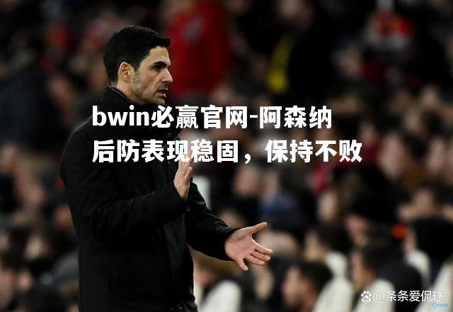 bwin必赢官网-阿森纳后防表现稳固，保持不败