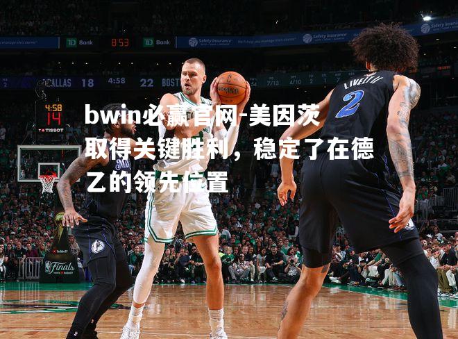 bwin必赢官网-美因茨取得关键胜利，稳定了在德乙的领先位置