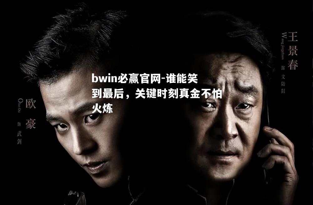 bwin必赢官网-谁能笑到最后，关键时刻真金不怕火炼