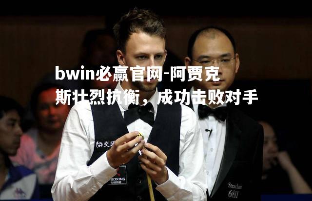 bwin必赢官网-阿贾克斯壮烈抗衡，成功击败对手