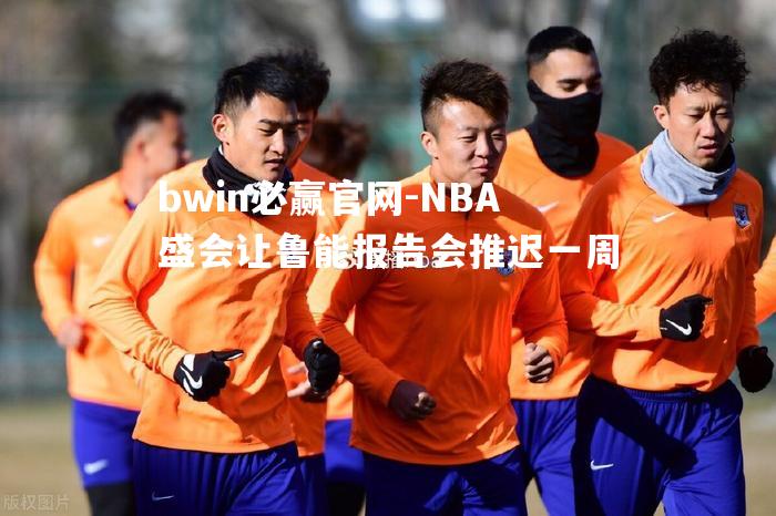 NBA盛会让鲁能报告会推迟一周