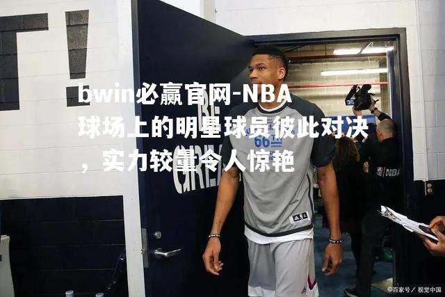 NBA球场上的明星球员彼此对决，实力较量令人惊艳