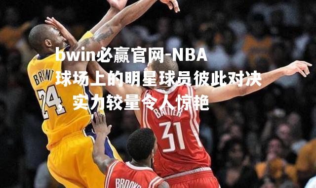 NBA球场上的明星球员彼此对决，实力较量令人惊艳