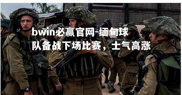 bwin必赢官网-缅甸球队备战下场比赛，士气高涨