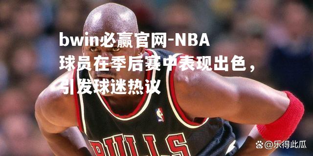 NBA球员在季后赛中表现出色，引发球迷热议