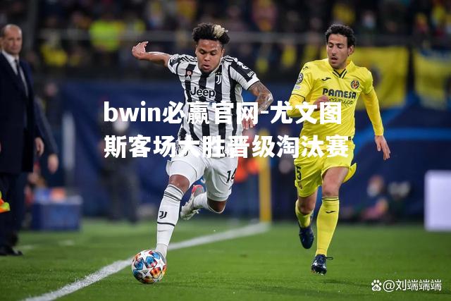 bwin必赢官网-尤文图斯客场大胜晋级淘汰赛