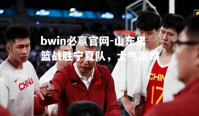 bwin必赢官网-山东男篮战胜宁夏队，士气高昂