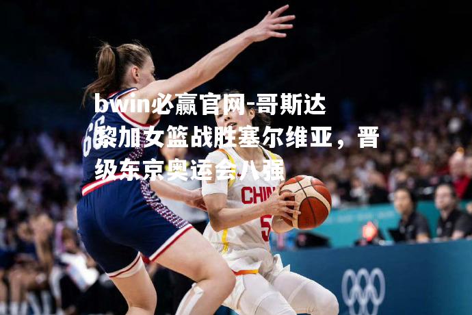 哥斯达黎加女篮战胜塞尔维亚，晋级东京奥运会八强