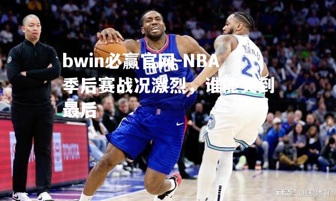 bwin必赢官网-NBA季后赛战况激烈，谁能笑到最后