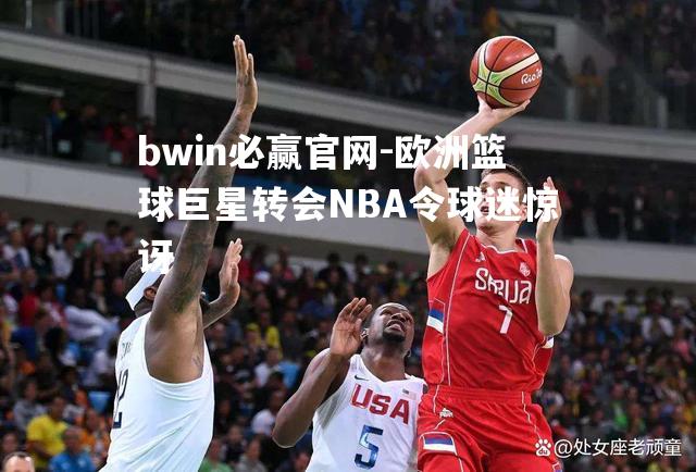 欧洲篮球巨星转会NBA令球迷惊讶