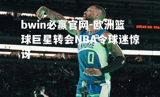 欧洲篮球巨星转会NBA令球迷惊讶