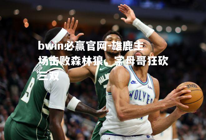 bwin必赢官网-雄鹿主场击败森林狼，字母哥狂砍三双