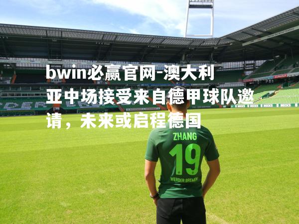 bwin必赢官网-澳大利亚中场接受来自德甲球队邀请，未来或启程德国