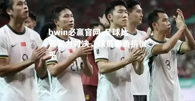 bwin必赢官网-足球比赛实力对决，球员奋勇拚似乎