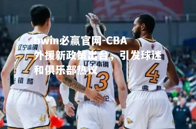 CBA外援新政策出台，引发球迷和俱乐部热议