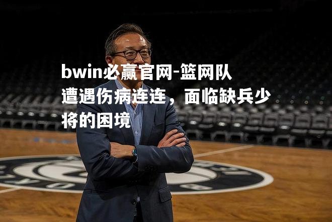 bwin必赢官网-篮网队遭遇伤病连连，面临缺兵少将的困境