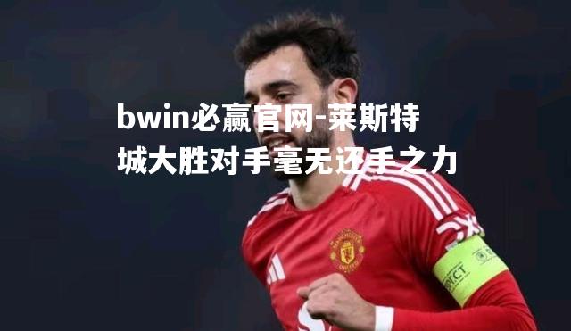 bwin必赢官网-莱斯特城大胜对手毫无还手之力