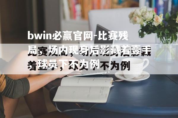 比赛残局，场内现身后影藏着壹手，球员下不为例