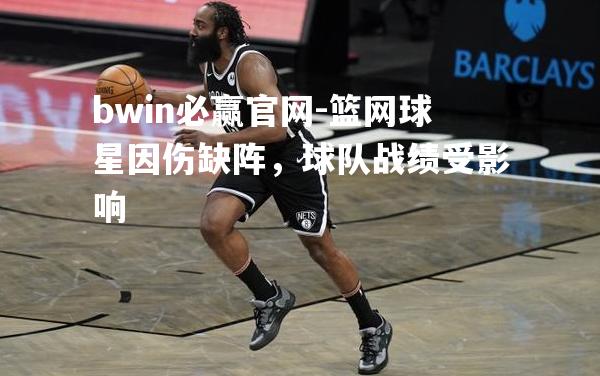 篮网球星因伤缺阵，球队战绩受影响