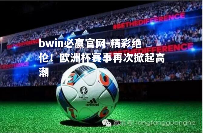 bwin必赢官网-精彩绝伦！欧洲杯赛事再次掀起高潮