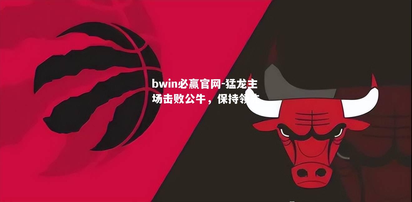 bwin必赢官网-猛龙主场击败公牛，保持领先