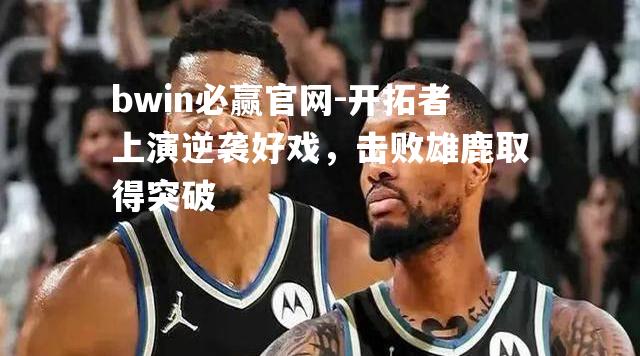 bwin必赢官网-开拓者上演逆袭好戏，击败雄鹿取得突破