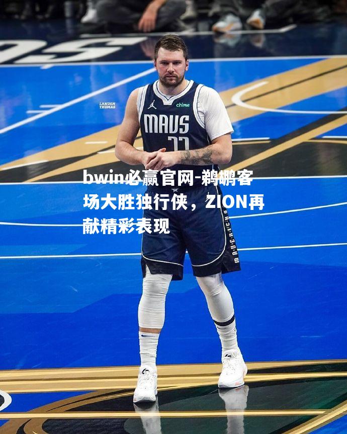 鹈鹕客场大胜独行侠，ZION再献精彩表现