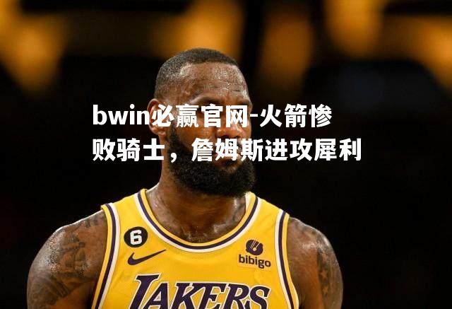 bwin必赢官网-火箭惨败骑士，詹姆斯进攻犀利