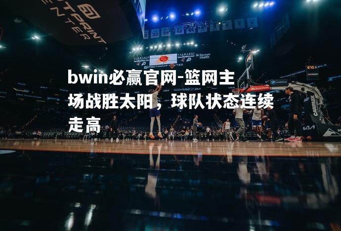 bwin必赢官网-篮网主场战胜太阳，球队状态连续走高