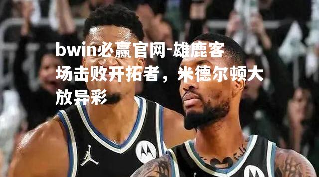 bwin必赢官网-雄鹿客场击败开拓者，米德尔顿大放异彩